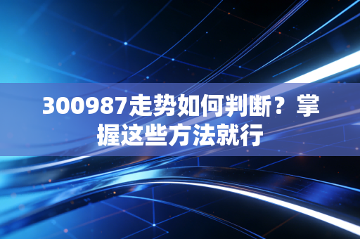 300987走势如何判断？掌握这些方法就行