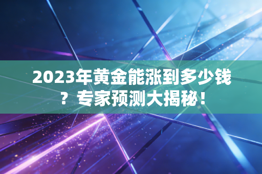 2023年黄金能涨到多少钱？专家预测大揭秘！