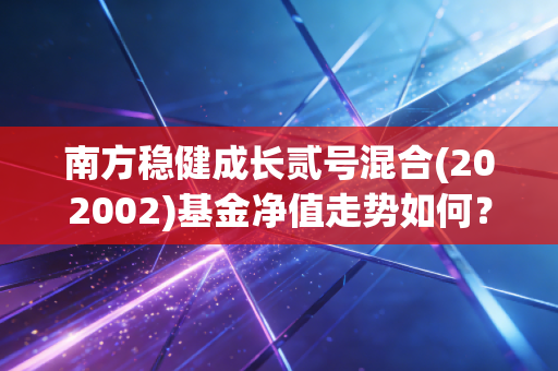 南方稳健成长贰号混合(202002)基金净值走势如何？分析来了