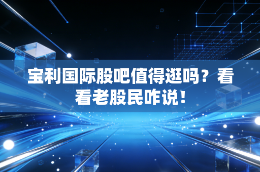宝利国际股吧值得逛吗？看看老股民咋说！