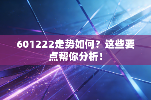 601222走势如何？这些要点帮你分析！