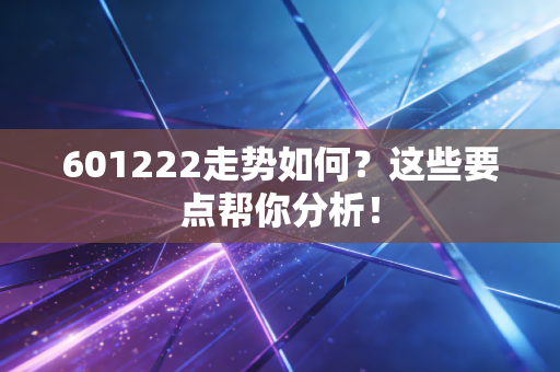 601222走势如何？这些要点帮你分析！