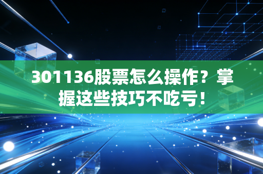 301136股票怎么操作？掌握这些技巧不吃亏！
