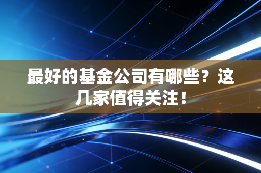 最好的基金公司有哪些？这几家值得关注！
