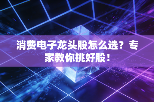 消费电子龙头股怎么选？专家教你挑好股！