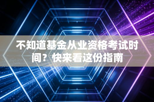 不知道基金从业资格考试时间？快来看这份指南