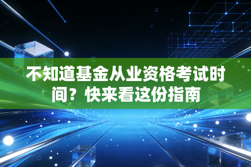 不知道基金从业资格考试时间？快来看这份指南
