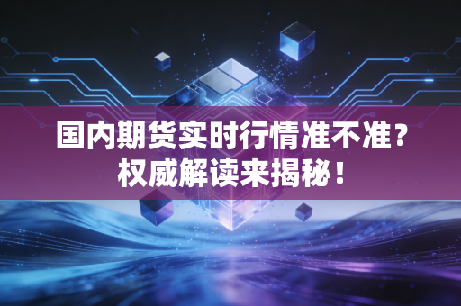 国内期货实时行情准不准？权威解读来揭秘！
