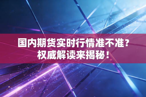 国内期货实时行情准不准？权威解读来揭秘！