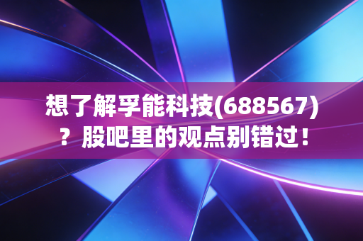 想了解孚能科技(688567)？股吧里的观点别错过！