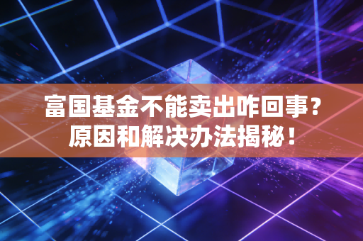 富国基金不能卖出咋回事？原因和解决办法揭秘！