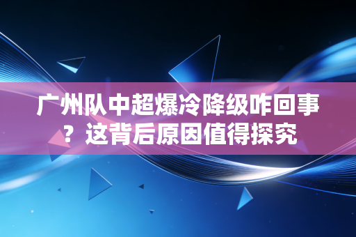 广州队中超爆冷降级咋回事？这背后原因值得探究