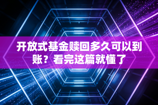 开放式基金赎回多久可以到账？看完这篇就懂了