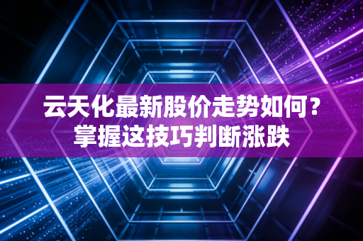 云天化最新股价走势如何？掌握这技巧判断涨跌