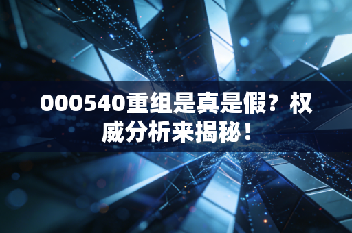 000540重组是真是假？权威分析来揭秘！