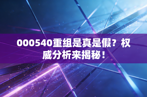 000540重组是真是假？权威分析来揭秘！