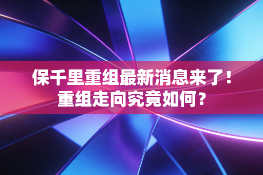 保千里重组最新消息来了！重组走向究竟如何？