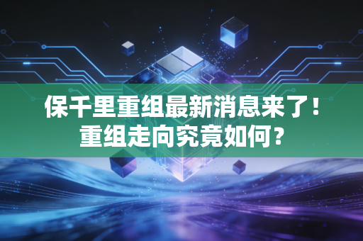 保千里重组最新消息来了！重组走向究竟如何？