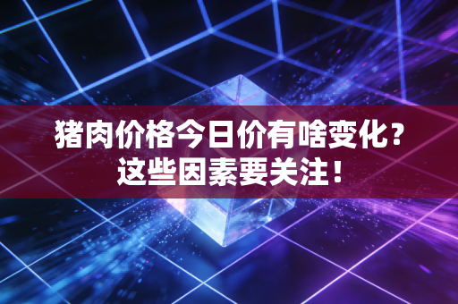 猪肉价格今日价有啥变化？这些因素要关注！