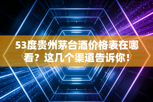 53度贵州茅台酒价格表在哪看？这几个渠道告诉你！