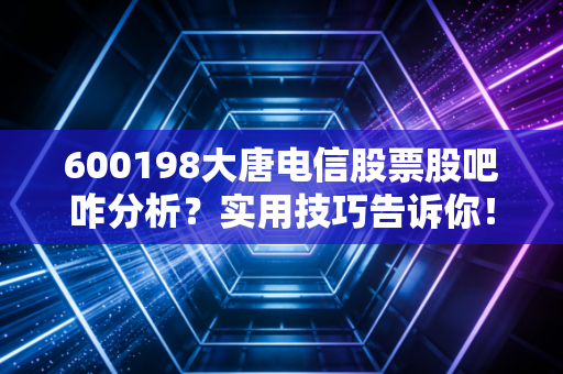 600198大唐电信股票股吧咋分析？实用技巧告诉你！