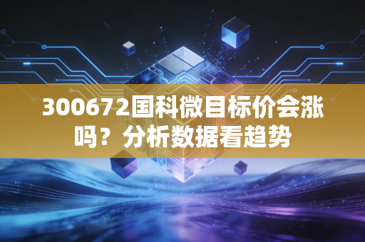 300672国科微目标价会涨吗？分析数据看趋势