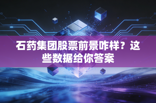 石药集团股票前景咋样？这些数据给你答案
