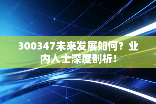 300347未来发展如何？业内人士深度剖析！