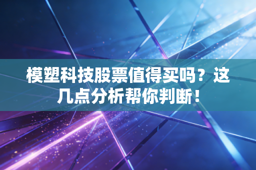 模塑科技股票值得买吗？这几点分析帮你判断！