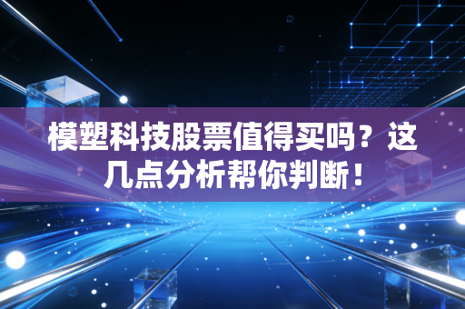 模塑科技股票值得买吗？这几点分析帮你判断！