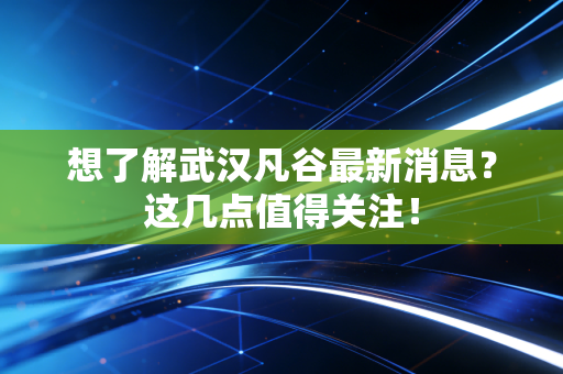想了解武汉凡谷最新消息？这几点值得关注！