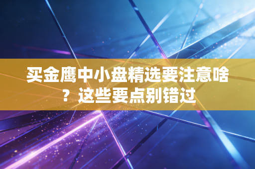 买金鹰中小盘精选要注意啥？这些要点别错过