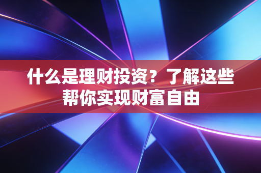 什么是理财投资？了解这些帮你实现财富自由