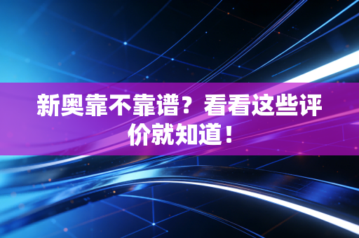新奥靠不靠谱？看看这些评价就知道！