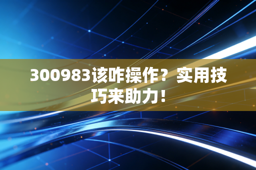 300983该咋操作？实用技巧来助力！