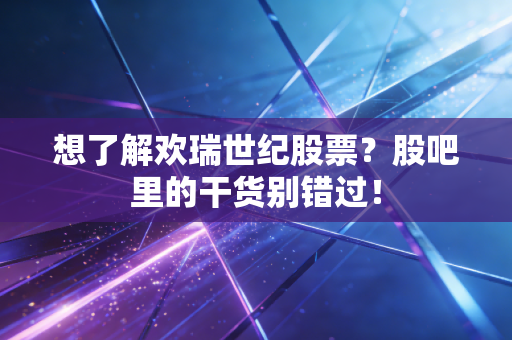 想了解欢瑞世纪股票？股吧里的干货别错过！