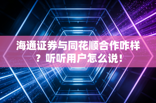 海通证券与同花顺合作咋样？听听用户怎么说！