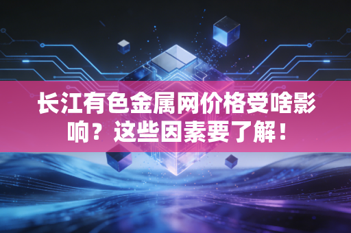 长江有色金属网价格受啥影响？这些因素要了解！