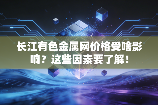 长江有色金属网价格受啥影响？这些因素要了解！
