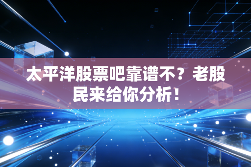太平洋股票吧靠谱不？老股民来给你分析！
