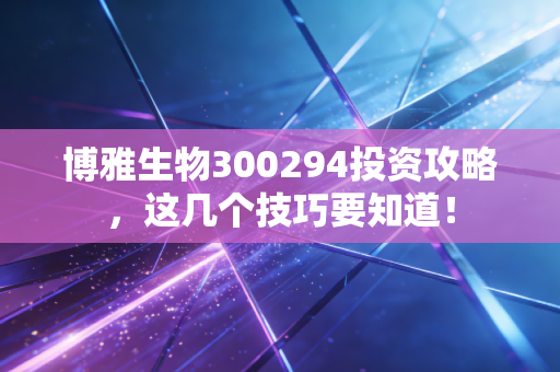 博雅生物300294投资攻略，这几个技巧要知道！