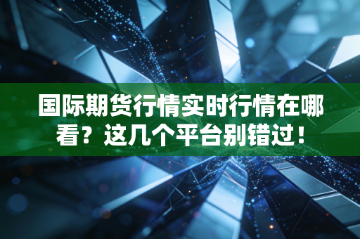 国际期货行情实时行情在哪看？这几个平台别错过！