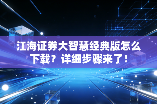 江海证券大智慧经典版怎么下载？详细步骤来了！
