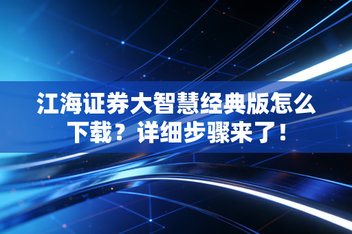 江海证券大智慧经典版怎么下载？详细步骤来了！
