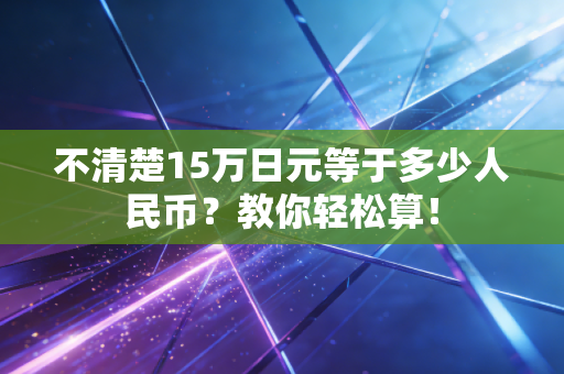 不清楚15万日元等于多少人民币？教你轻松算！