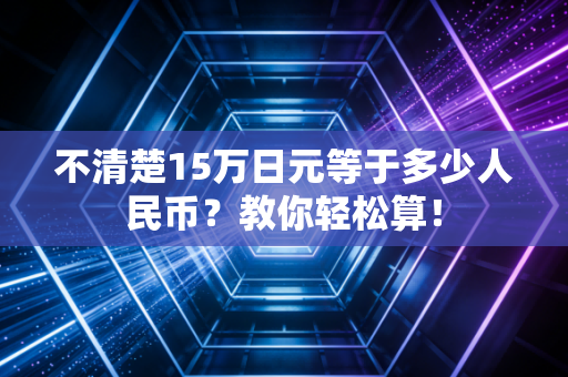 不清楚15万日元等于多少人民币？教你轻松算！
