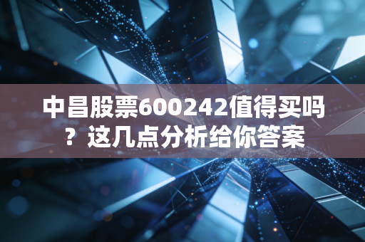 中昌股票600242值得买吗？这几点分析给你答案
