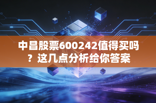 中昌股票600242值得买吗？这几点分析给你答案