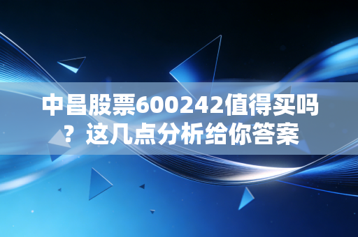 中昌股票600242值得买吗？这几点分析给你答案