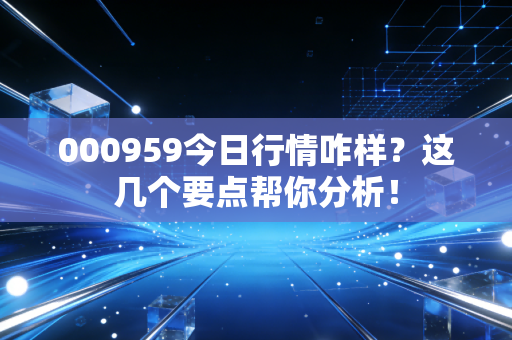 000959今日行情咋样？这几个要点帮你分析！